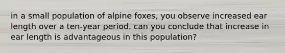 in a small population of alpine foxes, you observe increased ear length over a ten-year period. can you conclude that increase in ear length is advantageous in this population?