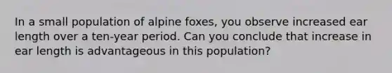 In a small population of alpine foxes, you observe increased ear length over a ten-year period. Can you conclude that increase in ear length is advantageous in this population?