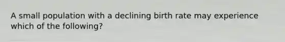 A small population with a declining birth rate may experience which of the following?