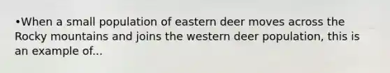 •When a small population of eastern deer moves across the Rocky mountains and joins the western deer population, this is an example of...