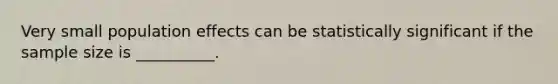 Very small population effects can be statistically significant if the sample size is __________.