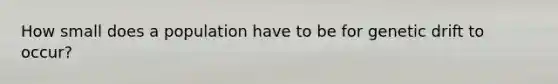 How small does a population have to be for genetic drift to occur?