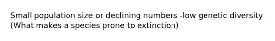 Small population size or declining numbers -low genetic diversity (What makes a species prone to extinction)