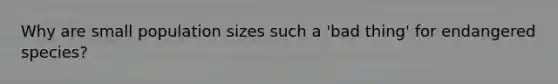 Why are small population sizes such a 'bad thing' for endangered species?