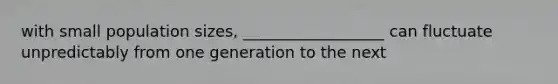 with small population sizes, __________________ can fluctuate unpredictably from one generation to the next