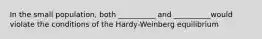 In the small population, both __________ and __________would violate the conditions of the Hardy-Weinberg equilibrium