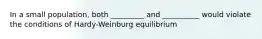 In a small population, both _________ and __________ would violate the conditions of Hardy-Weinburg equilibrium