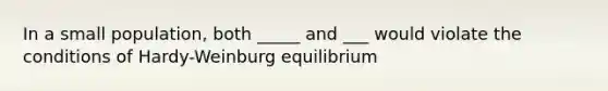 In a small population, both _____ and ___ would violate the conditions of Hardy-Weinburg equilibrium