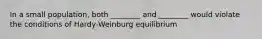 In a small population, both ________ and ________ would violate the conditions of Hardy-Weinburg equilibrium