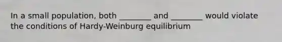 In a small population, both ________ and ________ would violate the conditions of Hardy-Weinburg equilibrium