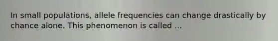 In small populations, allele frequencies can change drastically by chance alone. This phenomenon is called ...