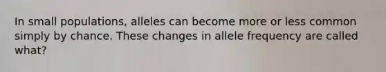 In small populations, alleles can become more or less common simply by chance. These changes in allele frequency are called what?