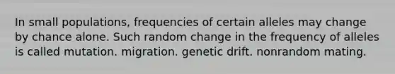 In small populations, frequencies of certain alleles may change by chance alone. Such random change in the frequency of alleles is called mutation. migration. genetic drift. nonrandom mating.