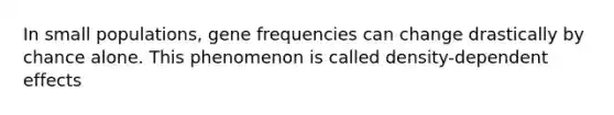 In small populations, gene frequencies can change drastically by chance alone. This phenomenon is called density-dependent effects