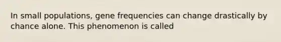 In small populations, gene frequencies can change drastically by chance alone. This phenomenon is called