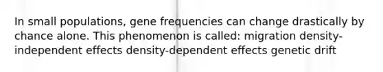 In small populations, gene frequencies can change drastically by chance alone. This phenomenon is called: migration density-independent effects density-dependent effects genetic drift