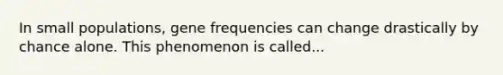 In small populations, gene frequencies can change drastically by chance alone. This phenomenon is called...