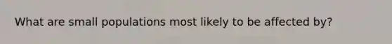 What are small populations most likely to be affected by?