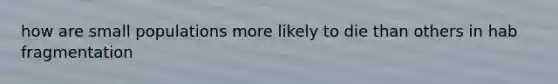 how are small populations more likely to die than others in hab fragmentation