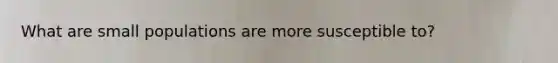 What are small populations are more susceptible to?