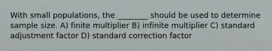 With small populations, the ________ should be used to determine sample size. A) finite multiplier B) infinite multiplier C) standard adjustment factor D) standard correction factor