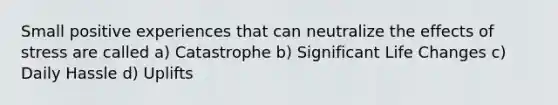 Small positive experiences that can neutralize the effects of stress are called a) Catastrophe b) Significant Life Changes c) Daily Hassle d) Uplifts