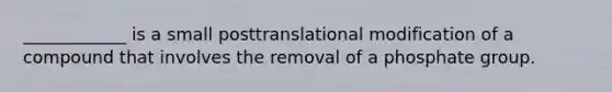 ____________ is a small posttranslational modification of a compound that involves the removal of a phosphate group.