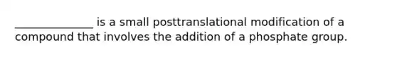 ______________ is a small posttranslational modification of a compound that involves the addition of a phosphate group.