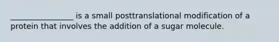 ________________ is a small posttranslational modification of a protein that involves the addition of a sugar molecule.