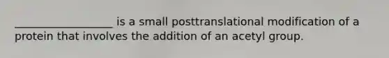 __________________ is a small posttranslational modification of a protein that involves the addition of an acetyl group.