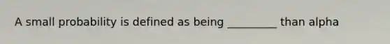 A small probability is defined as being _________ than alpha