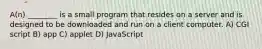 A(n) ________ is a small program that resides on a server and is designed to be downloaded and run on a client computer. A) CGI script B) app C) applet D) JavaScript