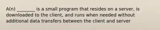 A(n) ________ is a small program that resides on a server, is downloaded to the client, and runs when needed without additional data transfers between the client and server