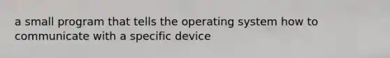 a small program that tells the operating system how to communicate with a specific device