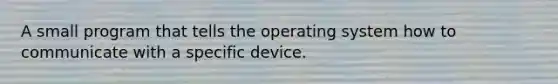 A small program that tells the operating system how to communicate with a specific device.