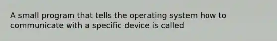 A small program that tells the operating system how to communicate with a specific device is called