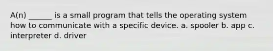 A(n) ______ is a small program that tells the operating system how to communicate with a specific device. a. spooler b. app c. interpreter d. driver