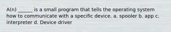 A(n) ______ is a small program that tells the operating system how to communicate with a specific device. a. spooler b. app c. interpreter d. Device driver