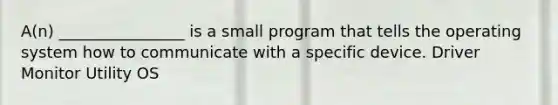 A(n) ________________ is a small program that tells the operating system how to communicate with a specific device. Driver Monitor Utility OS