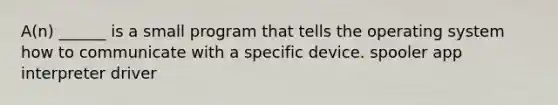 A(n) ______ is a small program that tells the operating system how to communicate with a specific device. spooler app interpreter driver