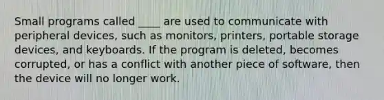 Small programs called ____ are used to communicate with peripheral devices, such as monitors, printers, portable storage devices, and keyboards. If the program is deleted, becomes corrupted, or has a conflict with another piece of software, then the device will no longer work.