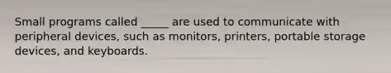 Small programs called _____ are used to communicate with peripheral devices, such as monitors, printers, portable storage devices, and keyboards.