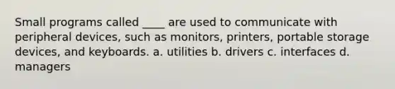 Small programs called ____ are used to communicate with peripheral devices, such as monitors, printers, portable storage devices, and keyboards. a. utilities b. drivers c. interfaces d. managers