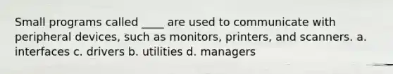 Small programs called ____ are used to communicate with peripheral devices, such as monitors, printers, and scanners. a. interfaces c. drivers b. utilities d. managers