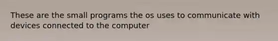 These are the small programs the os uses to communicate with devices connected to the computer