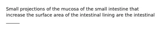 Small projections of the mucosa of the small intestine that increase the surface area of the intestinal lining are the intestinal ______