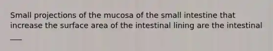 Small projections of the mucosa of the small intestine that increase the surface area of the intestinal lining are the intestinal ___