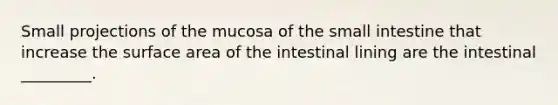 Small projections of the mucosa of the small intestine that increase the surface area of the intestinal lining are the intestinal _________.