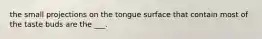 the small projections on the tongue surface that contain most of the taste buds are the ___.