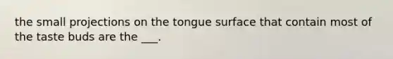 the small projections on the tongue surface that contain most of the taste buds are the ___.